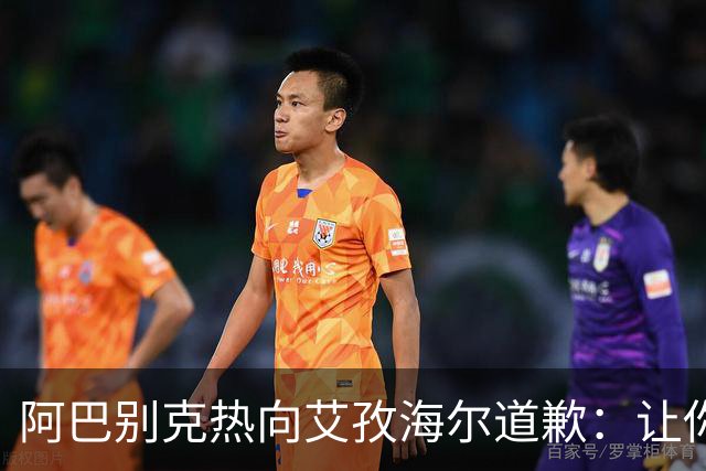 阿巴别克热向艾孜海尔道歉：让你承受了本不该承受的痛苦，对不起